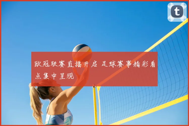 欧冠联赛直播开启 足球赛事精彩看点集中呈现
