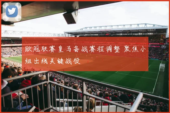 欧冠联赛皇马备战赛程调整 聚焦小组出线关键战役
