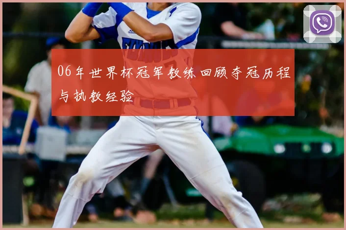 06年世界杯冠军教练回顾夺冠历程与执教经验