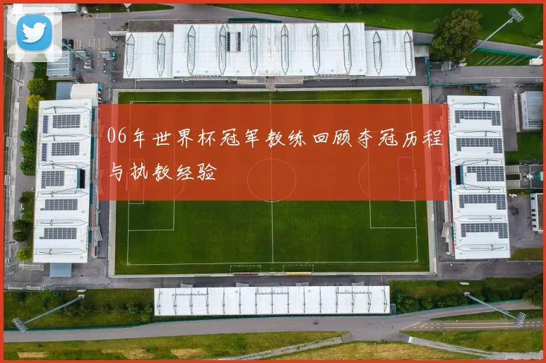 06年世界杯冠军教练回顾夺冠历程与执教经验
